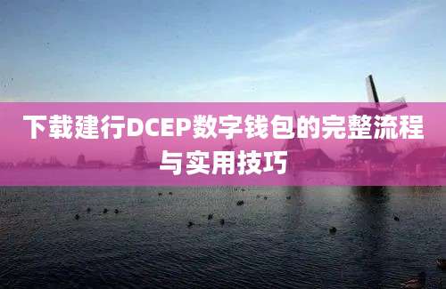 下载建行DCEP数字钱包的完整流程与实用技巧