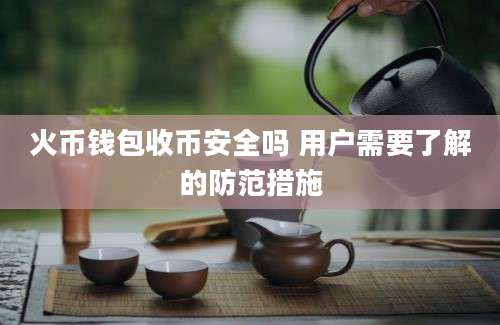 火币钱包收币安全吗 用户需要了解的防范措施