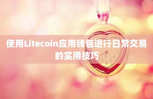 使用Litecoin应用钱包进行日常交易的实用技巧