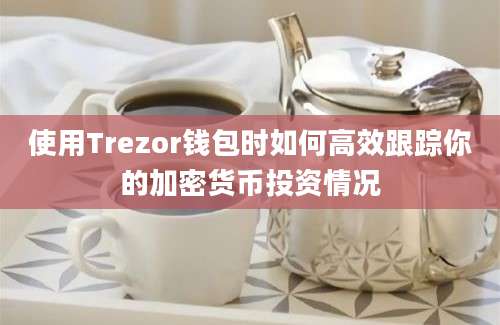 使用Trezor钱包时如何高效跟踪你的加密货币投资情况