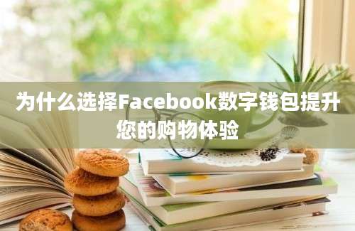 为什么选择Facebook数字钱包提升您的购物体验