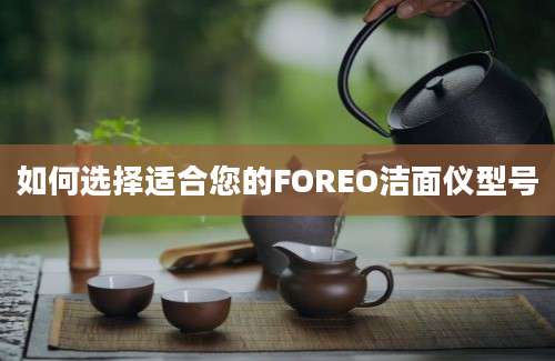 如何选择适合您的FOREO洁面仪型号