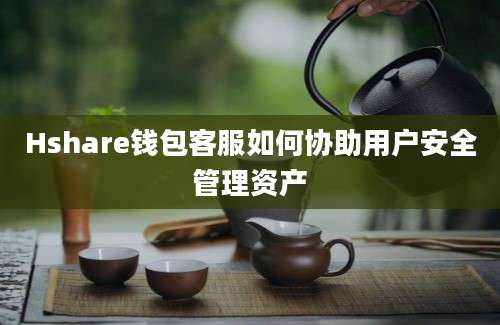 Hshare钱包客服如何协助用户安全管理资产