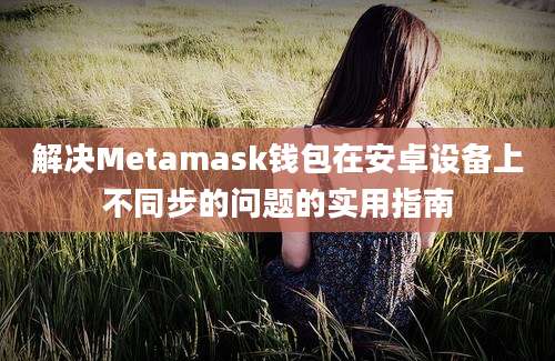 解决Metamask钱包在安卓设备上不同步的问题的实用指南