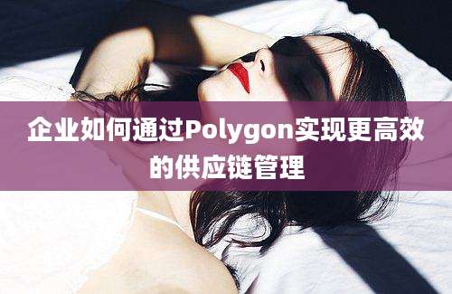 企业如何通过Polygon实现更高效的供应链管理