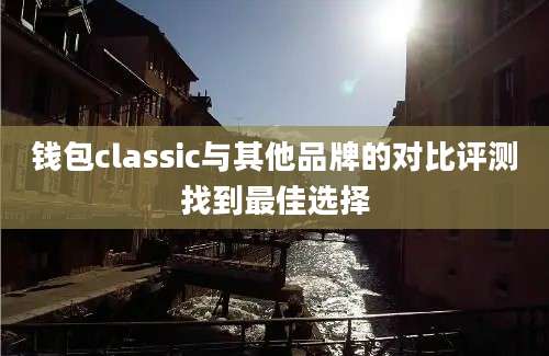 钱包classic与其他品牌的对比评测找到最佳选择