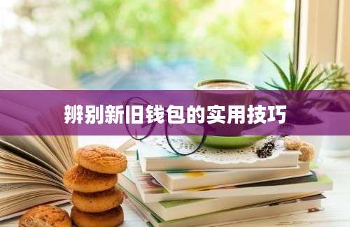 辨别新旧钱包的实用技巧