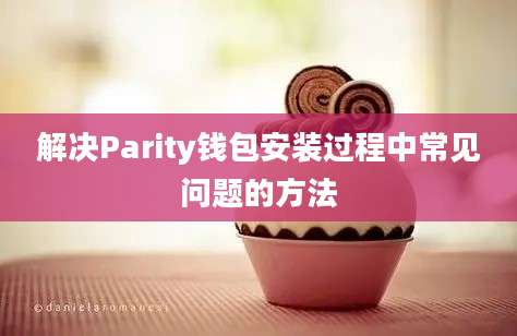 解决Parity钱包安装过程中常见问题的方法