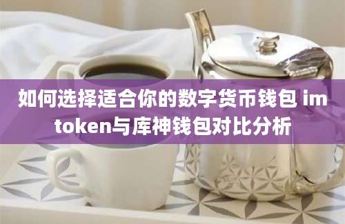 如何选择适合你的数字货币钱包 imtoken与库神钱包对比分析