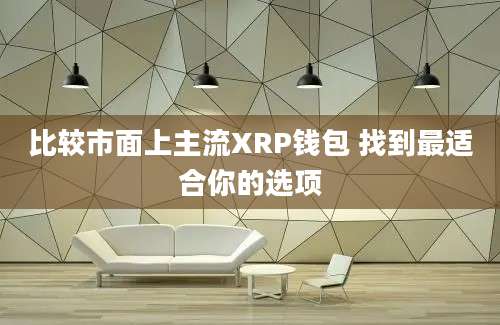 比较市面上主流XRP钱包 找到最适合你的选项