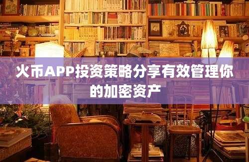 火币APP投资策略分享有效管理你的加密资产